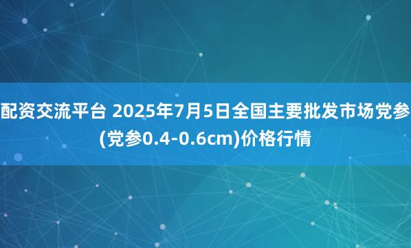 配资交流平台 2025年7月5日全国主要批发市场党参(党参0.4-0.6cm)价格行情