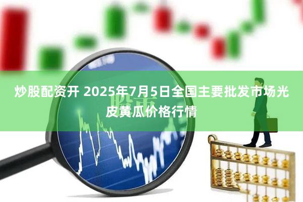 炒股配资开 2025年7月5日全国主要批发市场光皮黄瓜价格行情