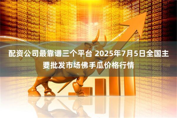 配资公司最靠谱三个平台 2025年7月5日全国主要批发市场佛手瓜价格行情