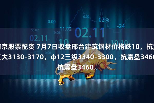 南京股票配资 7月7日收盘邢台建筑钢材价格跌10，抗震三大3130-3170，φ12三级3340-3300，抗震盘3460。