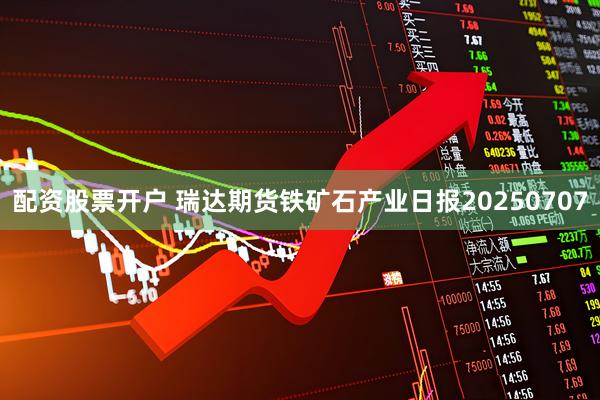 配资股票开户 瑞达期货铁矿石产业日报20250707