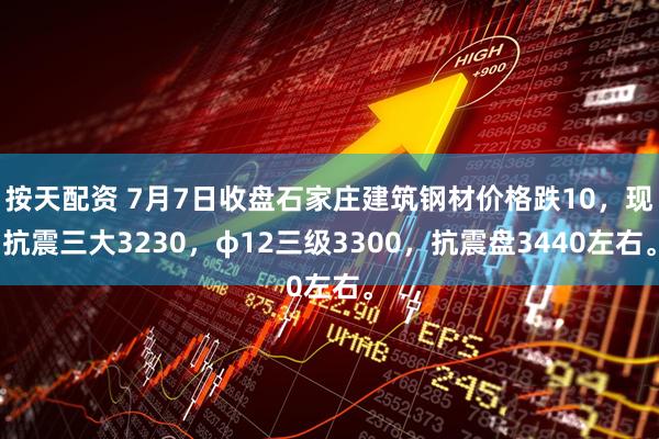 按天配资 7月7日收盘石家庄建筑钢材价格跌10，现抗震三大3230，φ12三级3300，抗震盘3440左右。