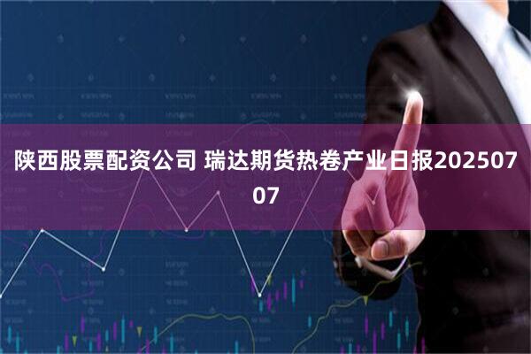 陕西股票配资公司 瑞达期货热卷产业日报20250707