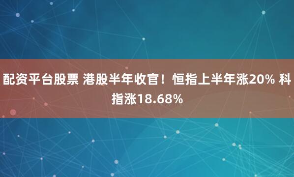 配资平台股票 港股半年收官！恒指上半年涨20% 科指涨18.68%