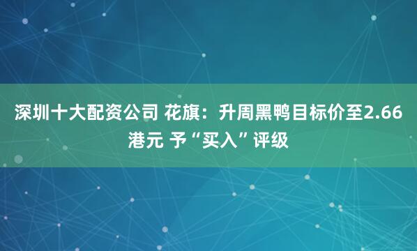 深圳十大配资公司 花旗：升周黑鸭目标价至2.66港元 予“买入”评级