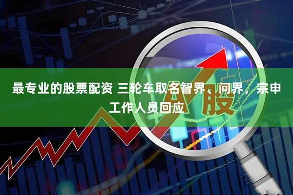 最专业的股票配资 三轮车取名智界、问界，宗申工作人员回应