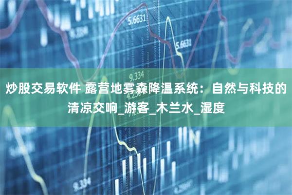 炒股交易软件 露营地雾森降温系统：自然与科技的清凉交响_游客_木兰水_湿度