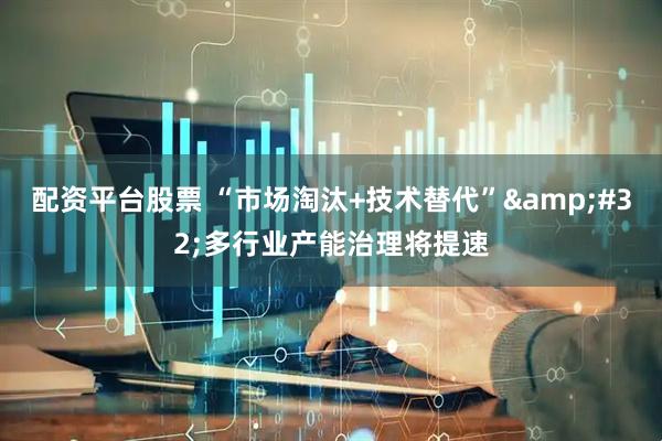 配资平台股票 “市场淘汰+技术替代”&#32;多行业产能治理将提速