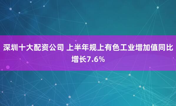 深圳十大配资公司 上半年规上有色工业增加值同比增长7.6%