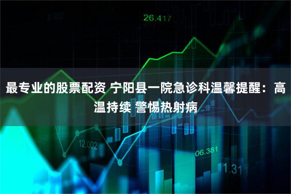 最专业的股票配资 宁阳县一院急诊科温馨提醒：高温持续 警惕热射病