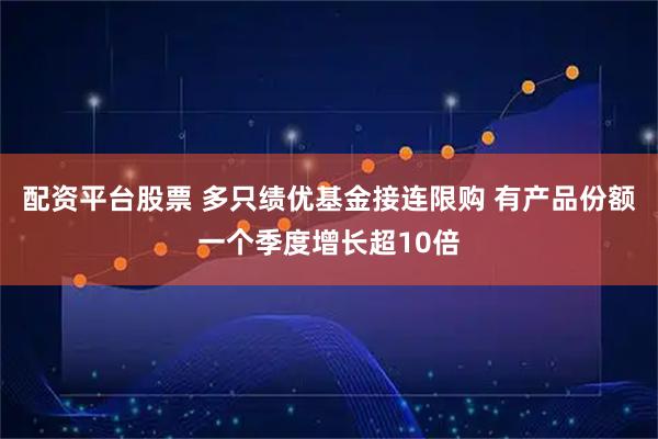 配资平台股票 多只绩优基金接连限购 有产品份额一个季度增长超10倍