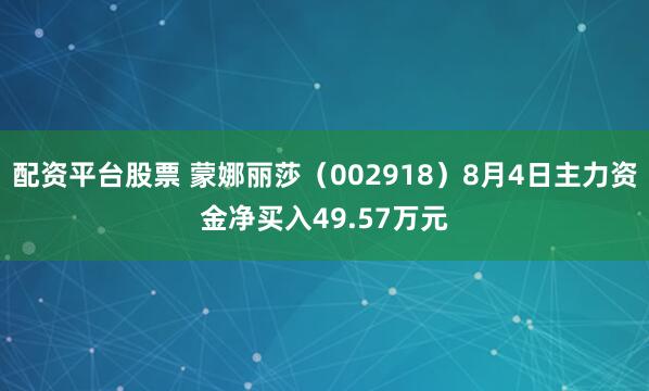 配资平台股票 蒙娜丽莎（002918）8月4日主力资金净买入49.57万元
