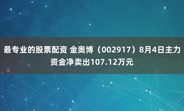 最专业的股票配资 金奥博（002917）8月4日主力资金净卖出107.12万元
