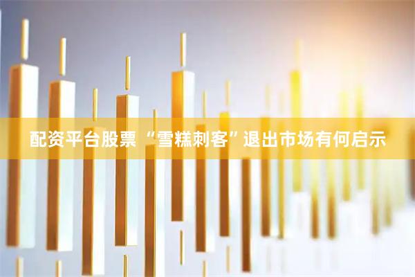 配资平台股票 “雪糕刺客”退出市场有何启示