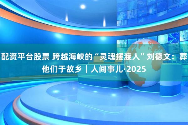 配资平台股票 跨越海峡的“灵魂摆渡人”刘德文：葬他们于故乡｜人间事儿·2025
