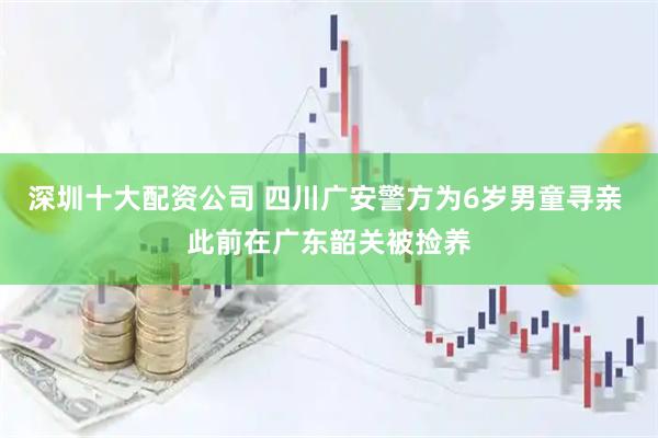 深圳十大配资公司 四川广安警方为6岁男童寻亲 此前在广东韶关被捡养