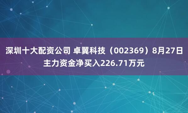 深圳十大配资公司 卓翼科技（002369）8月27日主力资金净买入226.71万元