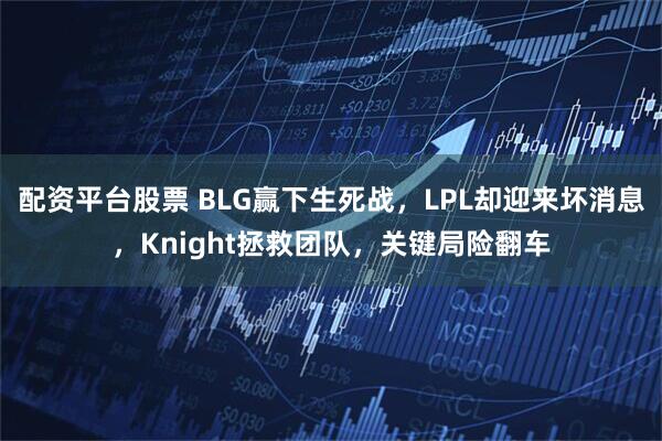 配资平台股票 BLG赢下生死战,LPL却迎来坏消息,Knight拯救团队,关键局险翻车