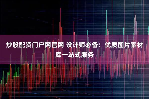 炒股配资门户网官网 设计师必备：优质图片素材库一站式服务