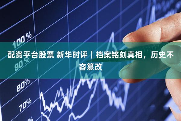 配资平台股票 新华时评|档案铭刻真相,历史不容篡改