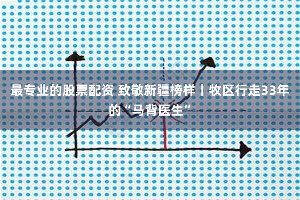 最专业的股票配资 致敬新疆榜样丨牧区行走33年的“马背医生”
