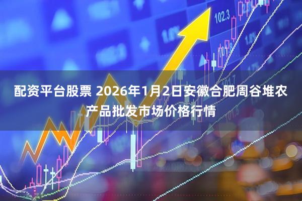 配资平台股票 2026年1月2日安徽合肥周谷堆农产品批发市场价格行情