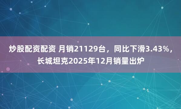 炒股配资配资 月销21129台，同比下滑3.43%，长城坦克2025年12月销量出炉