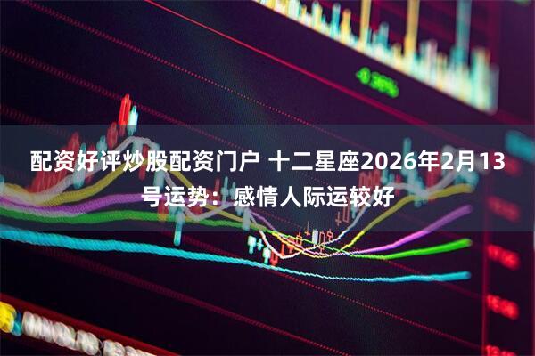 配资好评炒股配资门户 十二星座2026年2月13号运势：感情人际运较好