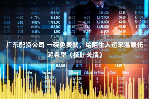 广东配资公司 一碗免费餐，给陌生人递来温暖托起希望（枝叶关情）
