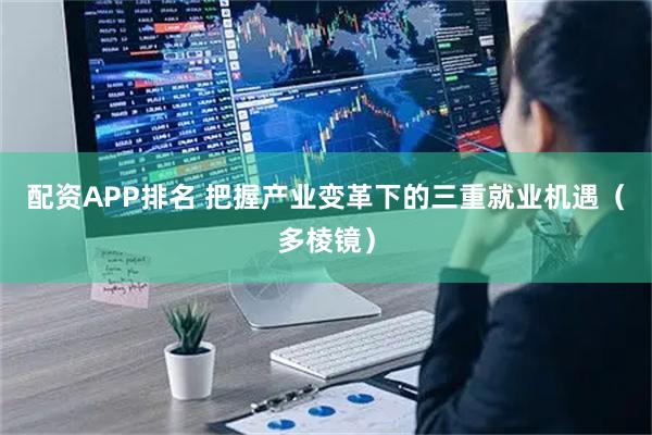 配资APP排名 把握产业变革下的三重就业机遇（多棱镜）