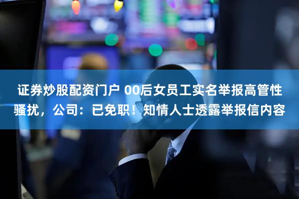 证券炒股配资门户 00后女员工实名举报高管性骚扰，公司：已免职！知情人士透露举报信内容