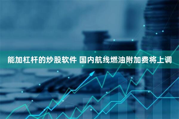 能加杠杆的炒股软件 国内航线燃油附加费将上调