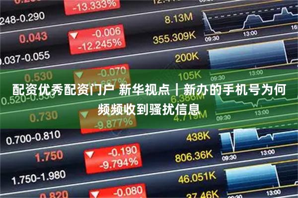 配资优秀配资门户 新华视点｜新办的手机号为何频频收到骚扰信息