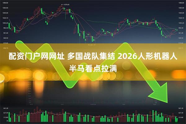 配资门户网网址 多国战队集结 2026人形机器人半马看点拉满
