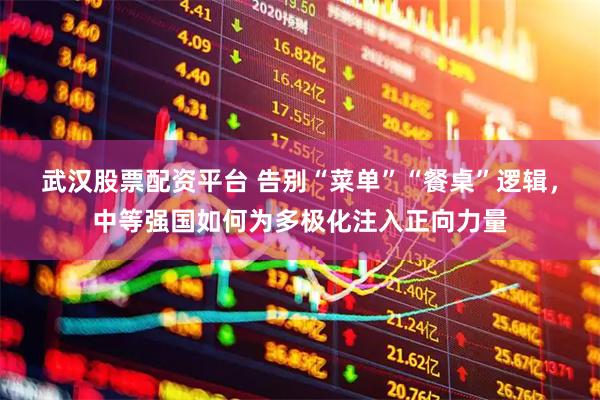 武汉股票配资平台 告别“菜单”“餐桌”逻辑，中等强国如何为多极化注入正向力量