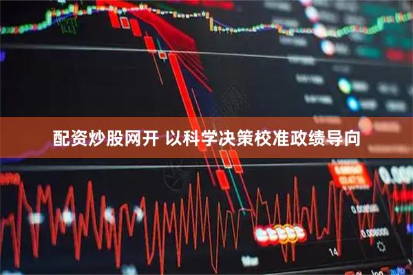 配资炒股网开 以科学决策校准政绩导向