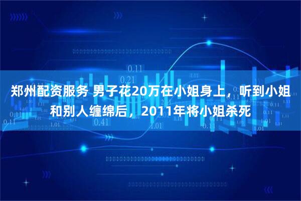 郑州配资服务 男子花20万在小姐身上，听到小姐和别人缠绵后，2011年将小姐杀死