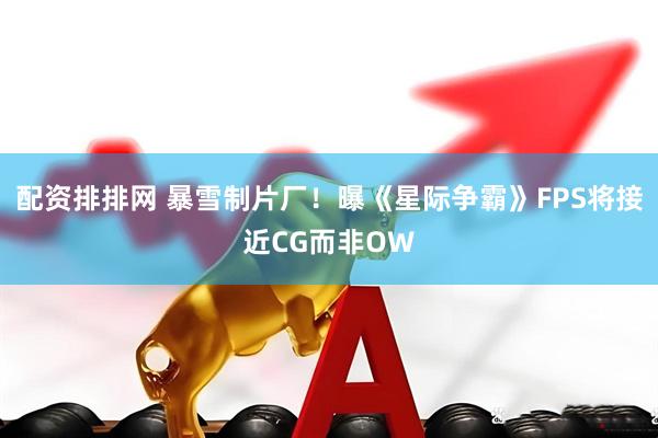 配资排排网 暴雪制片厂！曝《星际争霸》FPS将接近CG而非OW