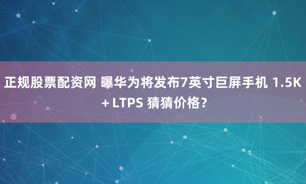 正规股票配资网 曝华为将发布7英寸巨屏手机 1.5K＋LTPS 猜猜价格？