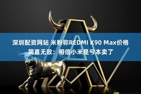 深圳配资网站 米粉称REDMI K90 Max价格简直无敌：相信小米是亏本卖了
