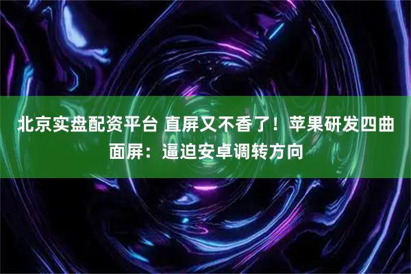 北京实盘配资平台 直屏又不香了！苹果研发四曲面屏：逼迫安卓调转方向