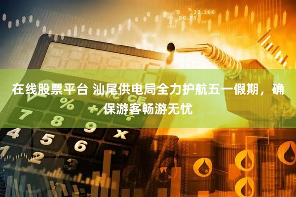在线股票平台 汕尾供电局全力护航五一假期，确保游客畅游无忧