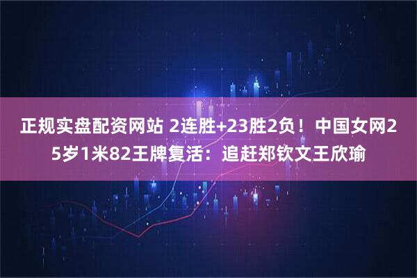 正规实盘配资网站 2连胜+23胜2负！中国女网25岁1米82王牌复活：追赶郑钦文王欣瑜