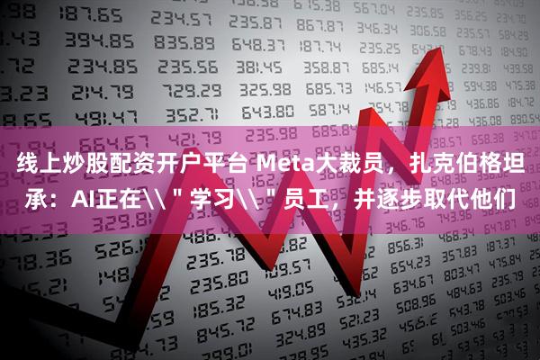 线上炒股配资开户平台 Meta大裁员，扎克伯格坦承：AI正在\＂学习\＂员工，并逐步取代他们