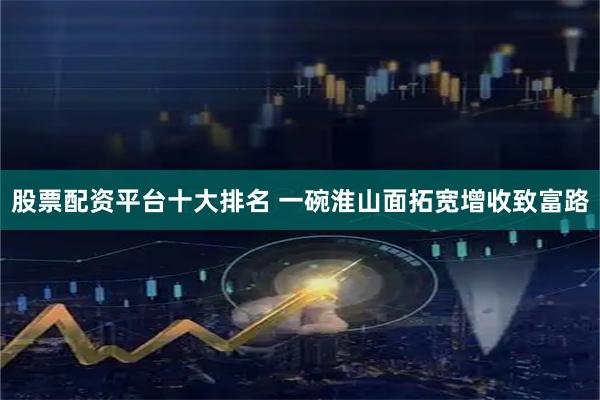 股票配资平台十大排名 一碗淮山面拓宽增收致富路