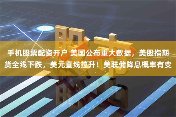 手机股票配资开户 美国公布重大数据，美股指期货全线下跌，美元直线拉升！美联储降息概率有变