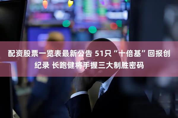 配资股票一览表最新公告 51只“十倍基”回报创纪录 长跑健将手握三大制胜密码