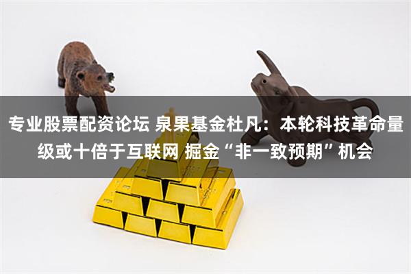 专业股票配资论坛 泉果基金杜凡：本轮科技革命量级或十倍于互联网 掘金“非一致预期”机会