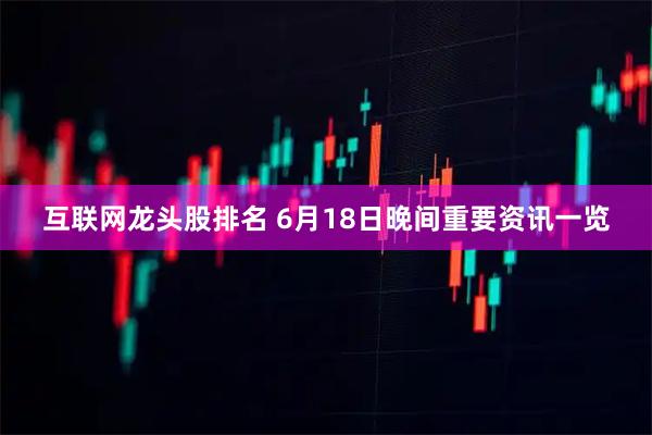 互联网龙头股排名 6月18日晚间重要资讯一览