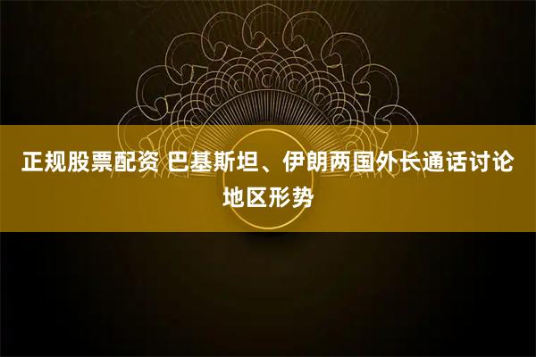 正规股票配资 巴基斯坦、伊朗两国外长通话讨论地区形势